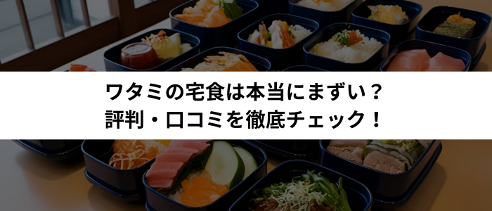 ワタミの宅食は本当にまずい？評判・口コミを徹底チェック！