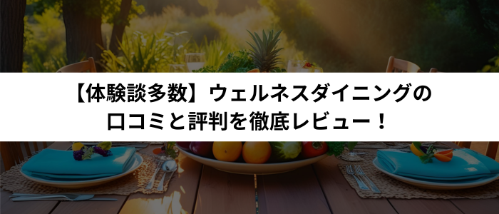 【体験談多数】ウェルネスダイニングの口コミと評判を徹底レビュー！